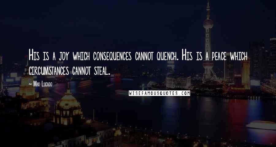 Max Lucado Quotes: His is a joy which consequences cannot quench. His is a peace which circumstances cannot steal.