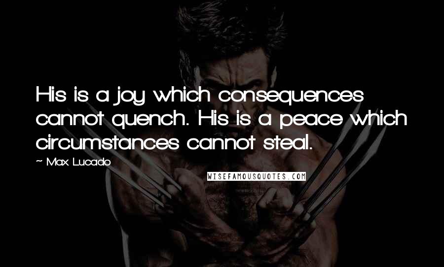 Max Lucado Quotes: His is a joy which consequences cannot quench. His is a peace which circumstances cannot steal.