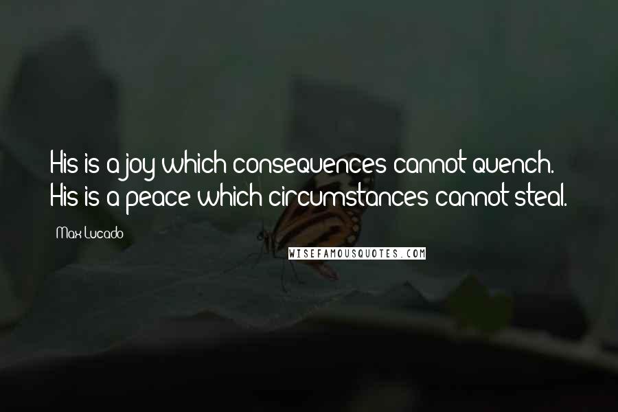 Max Lucado Quotes: His is a joy which consequences cannot quench. His is a peace which circumstances cannot steal.