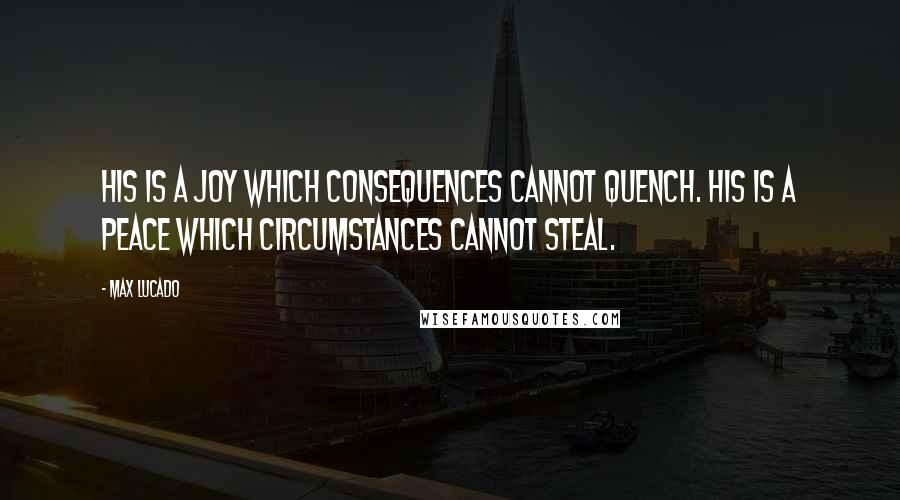 Max Lucado Quotes: His is a joy which consequences cannot quench. His is a peace which circumstances cannot steal.