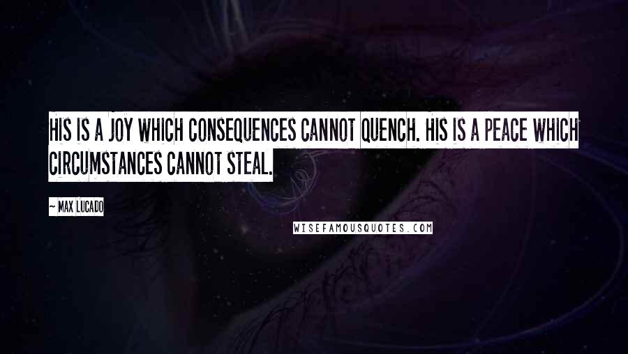 Max Lucado Quotes: His is a joy which consequences cannot quench. His is a peace which circumstances cannot steal.