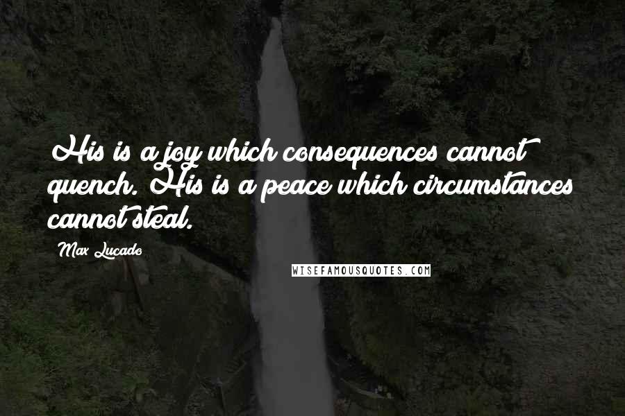 Max Lucado Quotes: His is a joy which consequences cannot quench. His is a peace which circumstances cannot steal.