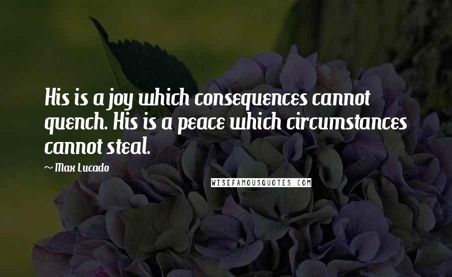 Max Lucado Quotes: His is a joy which consequences cannot quench. His is a peace which circumstances cannot steal.