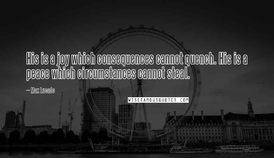 Max Lucado Quotes: His is a joy which consequences cannot quench. His is a peace which circumstances cannot steal.