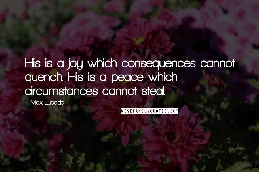 Max Lucado Quotes: His is a joy which consequences cannot quench. His is a peace which circumstances cannot steal.