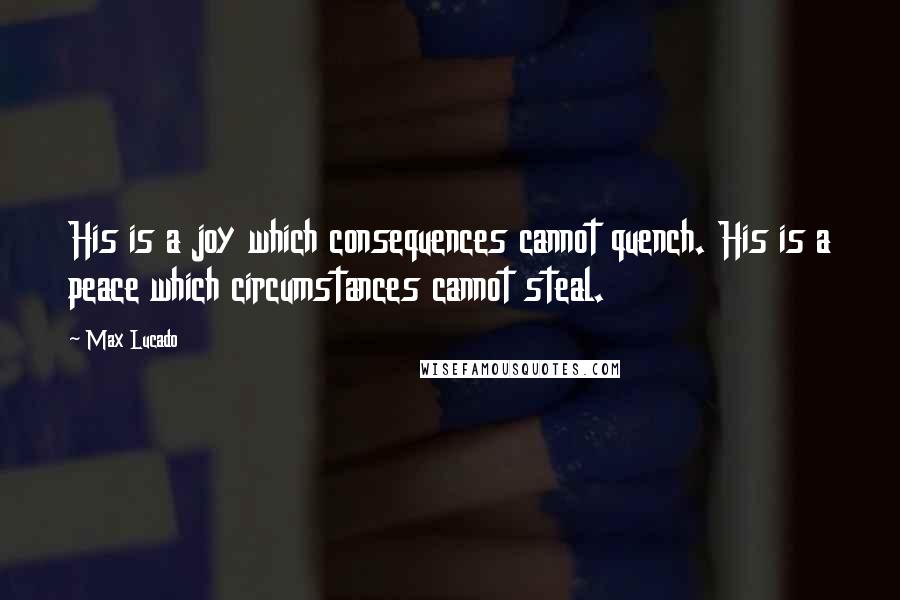 Max Lucado Quotes: His is a joy which consequences cannot quench. His is a peace which circumstances cannot steal.