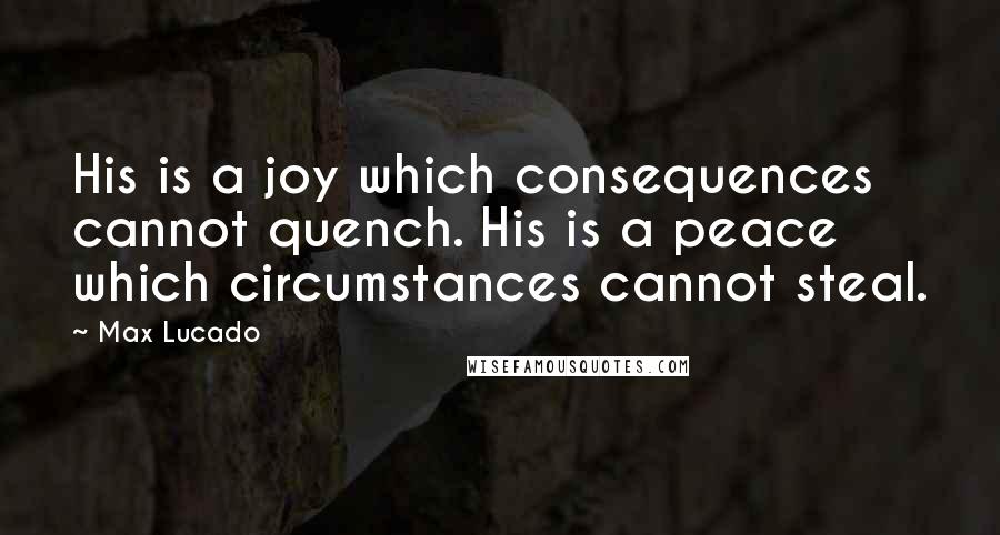 Max Lucado Quotes: His is a joy which consequences cannot quench. His is a peace which circumstances cannot steal.