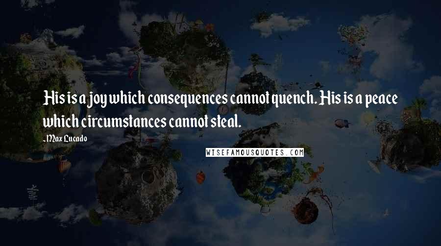 Max Lucado Quotes: His is a joy which consequences cannot quench. His is a peace which circumstances cannot steal.