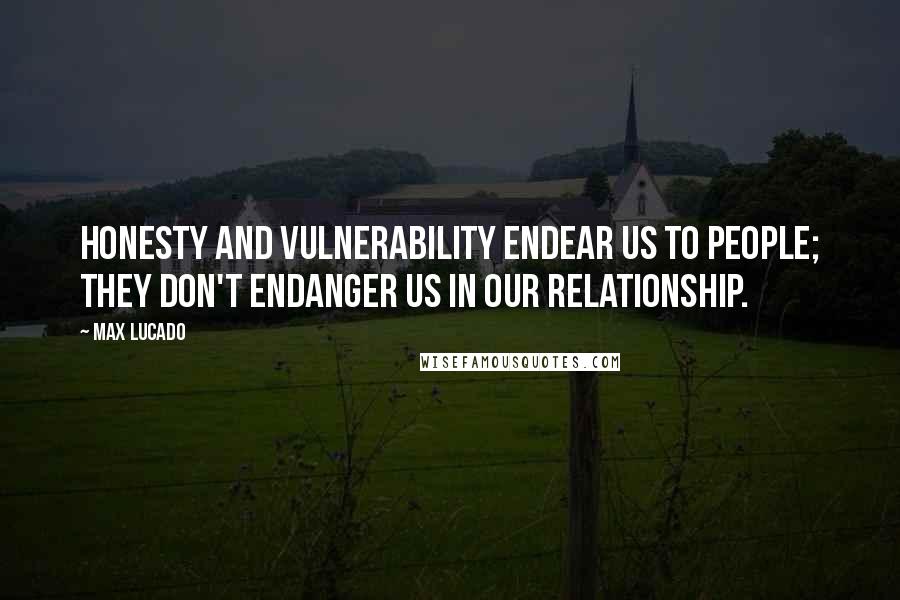 Max Lucado Quotes: Honesty and vulnerability endear us to people; they don't endanger us in our relationship.