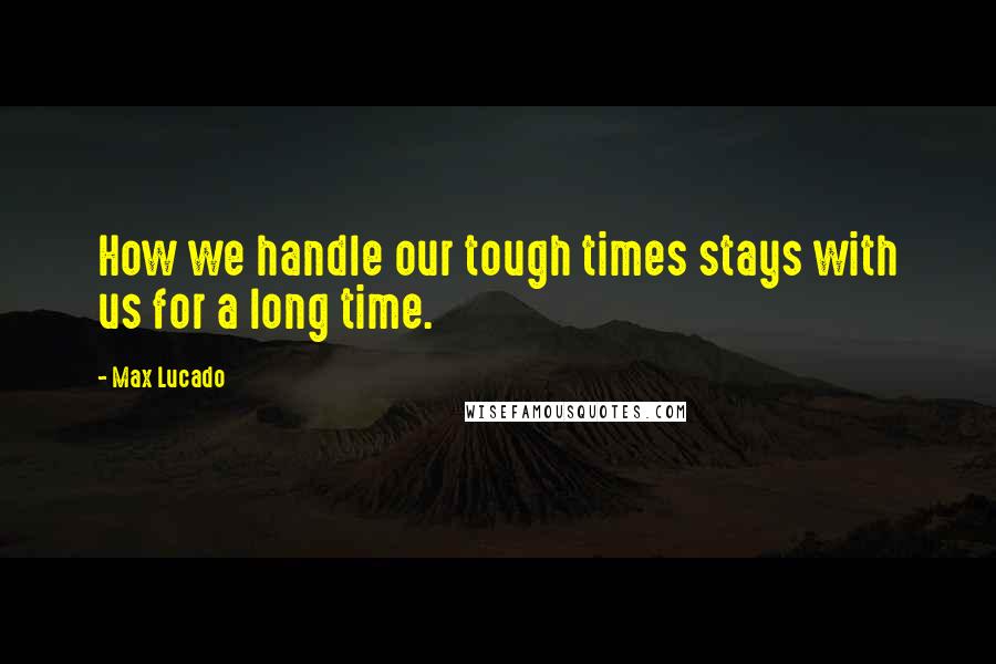 Max Lucado Quotes: How we handle our tough times stays with us for a long time.