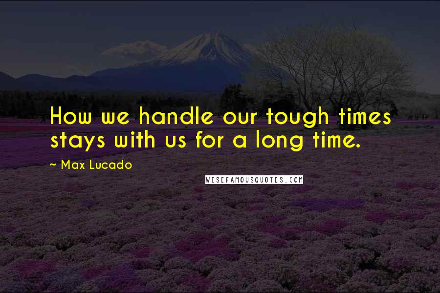 Max Lucado Quotes: How we handle our tough times stays with us for a long time.