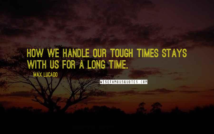 Max Lucado Quotes: How we handle our tough times stays with us for a long time.