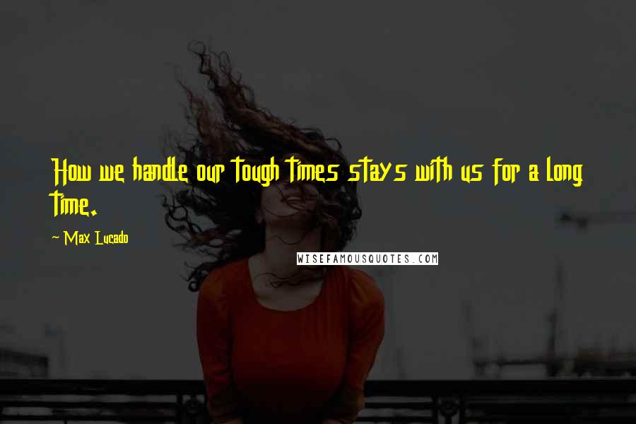 Max Lucado Quotes: How we handle our tough times stays with us for a long time.