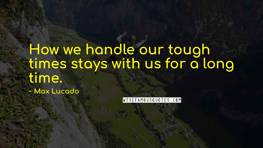 Max Lucado Quotes: How we handle our tough times stays with us for a long time.