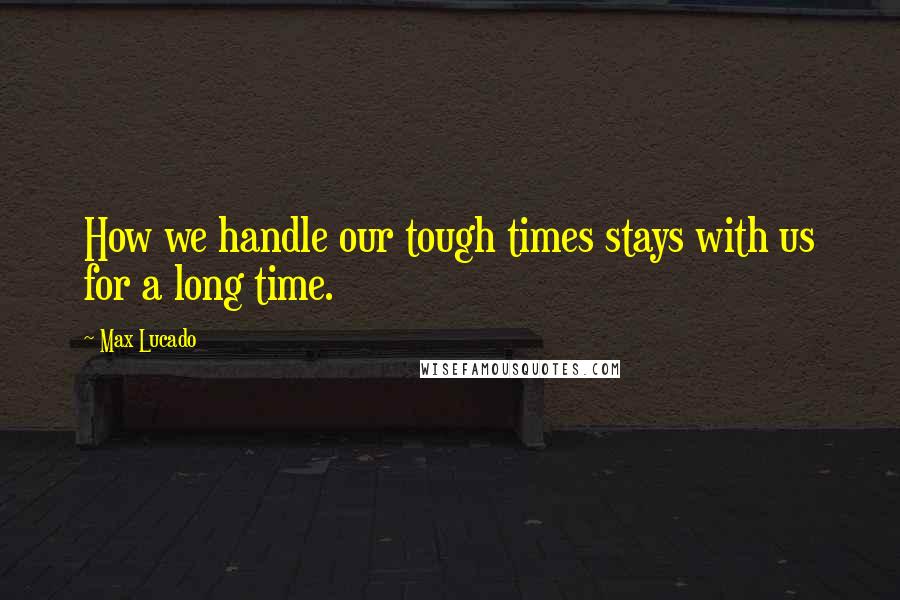 Max Lucado Quotes: How we handle our tough times stays with us for a long time.