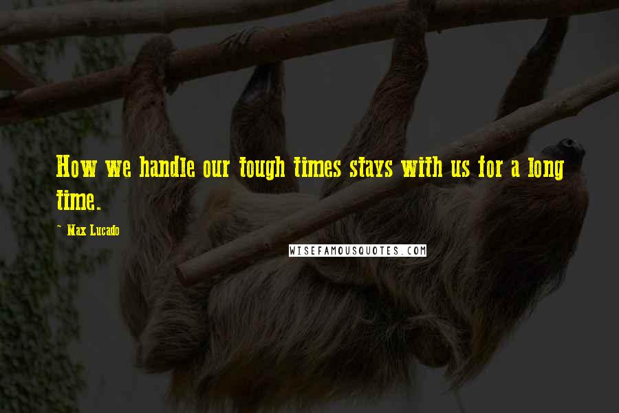 Max Lucado Quotes: How we handle our tough times stays with us for a long time.