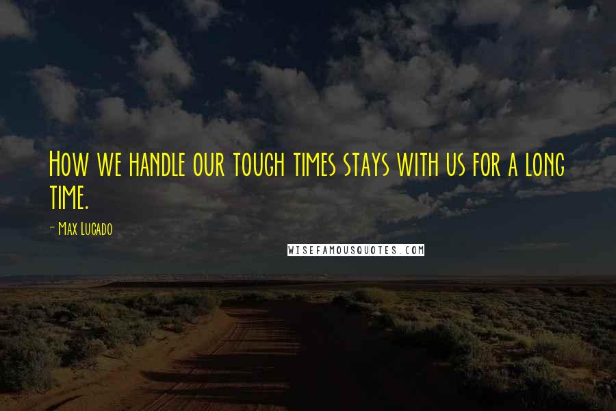 Max Lucado Quotes: How we handle our tough times stays with us for a long time.