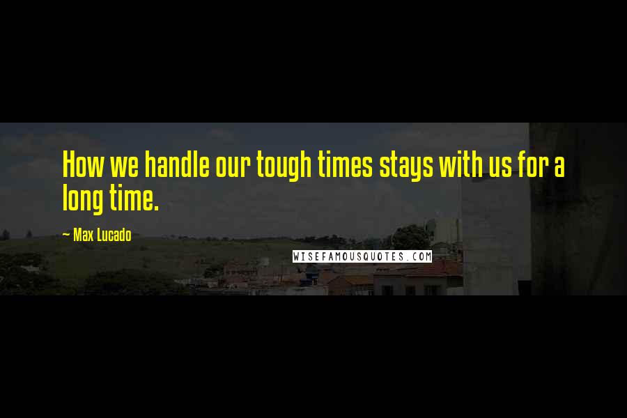 Max Lucado Quotes: How we handle our tough times stays with us for a long time.