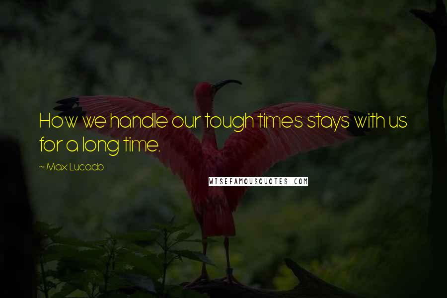 Max Lucado Quotes: How we handle our tough times stays with us for a long time.