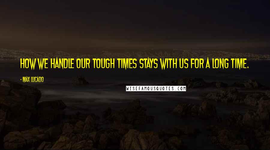 Max Lucado Quotes: How we handle our tough times stays with us for a long time.