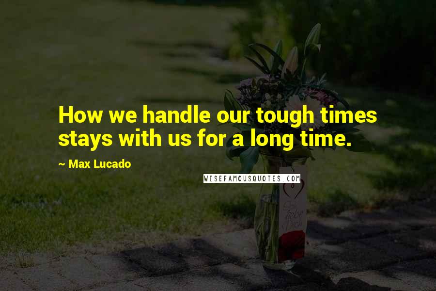 Max Lucado Quotes: How we handle our tough times stays with us for a long time.