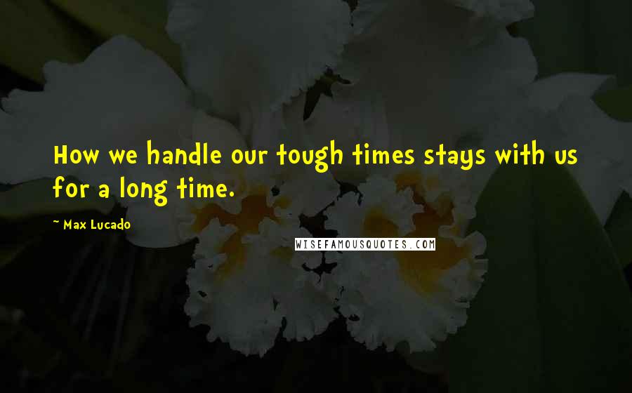 Max Lucado Quotes: How we handle our tough times stays with us for a long time.