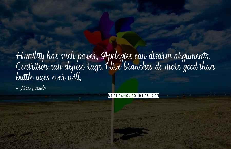 Max Lucado Quotes: Humility has such power. Apologies can disarm arguments. Contrition can defuse rage. Olive branches do more good than battle axes ever will.