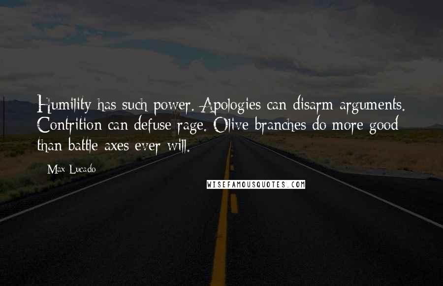 Max Lucado Quotes: Humility has such power. Apologies can disarm arguments. Contrition can defuse rage. Olive branches do more good than battle axes ever will.