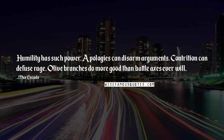 Max Lucado Quotes: Humility has such power. Apologies can disarm arguments. Contrition can defuse rage. Olive branches do more good than battle axes ever will.