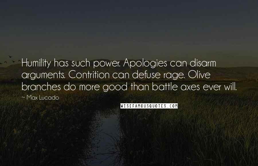 Max Lucado Quotes: Humility has such power. Apologies can disarm arguments. Contrition can defuse rage. Olive branches do more good than battle axes ever will.