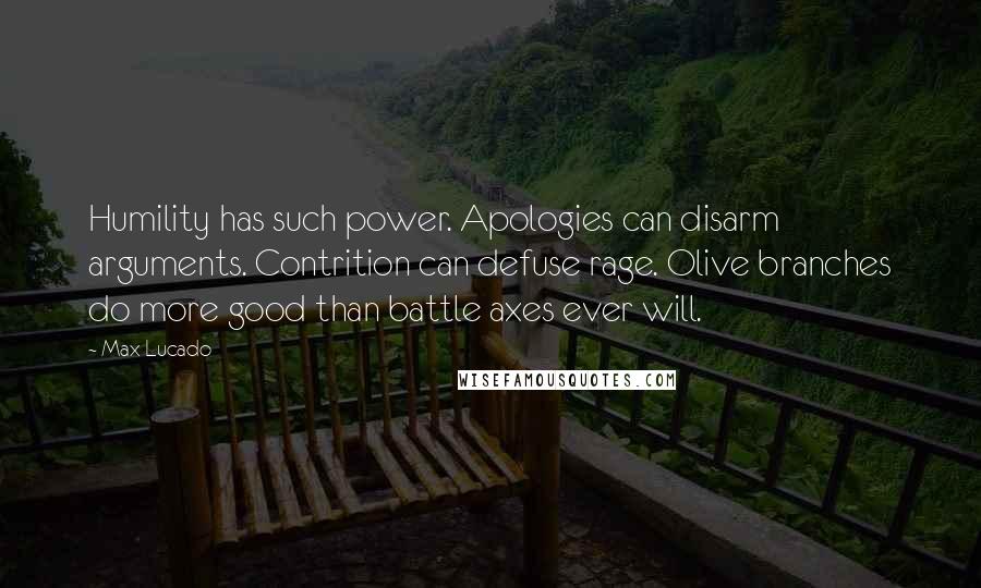 Max Lucado Quotes: Humility has such power. Apologies can disarm arguments. Contrition can defuse rage. Olive branches do more good than battle axes ever will.