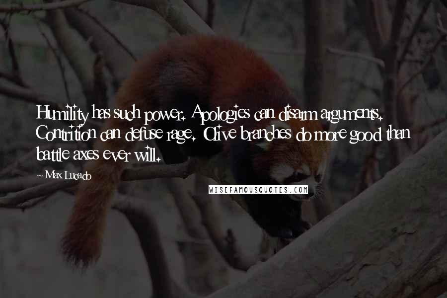 Max Lucado Quotes: Humility has such power. Apologies can disarm arguments. Contrition can defuse rage. Olive branches do more good than battle axes ever will.