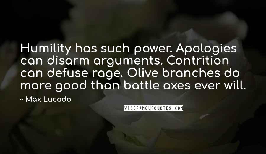 Max Lucado Quotes: Humility has such power. Apologies can disarm arguments. Contrition can defuse rage. Olive branches do more good than battle axes ever will.