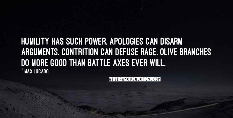 Max Lucado Quotes: Humility has such power. Apologies can disarm arguments. Contrition can defuse rage. Olive branches do more good than battle axes ever will.