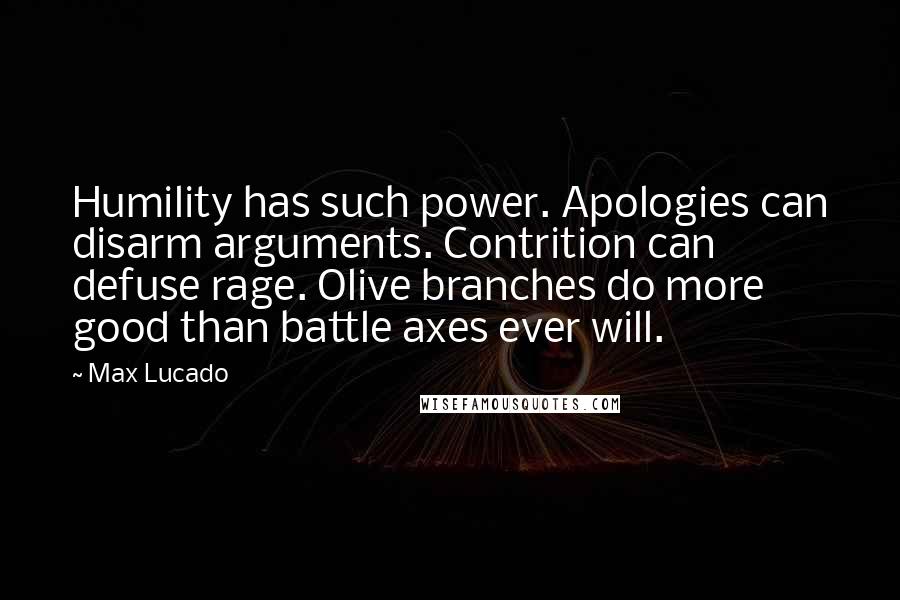 Max Lucado Quotes: Humility has such power. Apologies can disarm arguments. Contrition can defuse rage. Olive branches do more good than battle axes ever will.