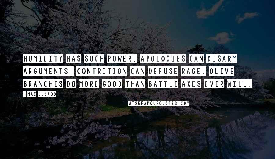 Max Lucado Quotes: Humility has such power. Apologies can disarm arguments. Contrition can defuse rage. Olive branches do more good than battle axes ever will.