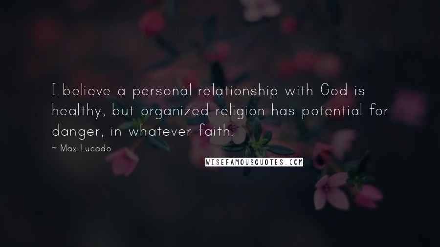 Max Lucado Quotes: I believe a personal relationship with God is healthy, but organized religion has potential for danger, in whatever faith.