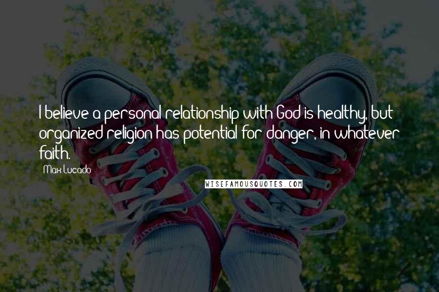 Max Lucado Quotes: I believe a personal relationship with God is healthy, but organized religion has potential for danger, in whatever faith.