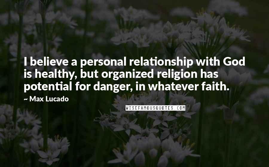 Max Lucado Quotes: I believe a personal relationship with God is healthy, but organized religion has potential for danger, in whatever faith.