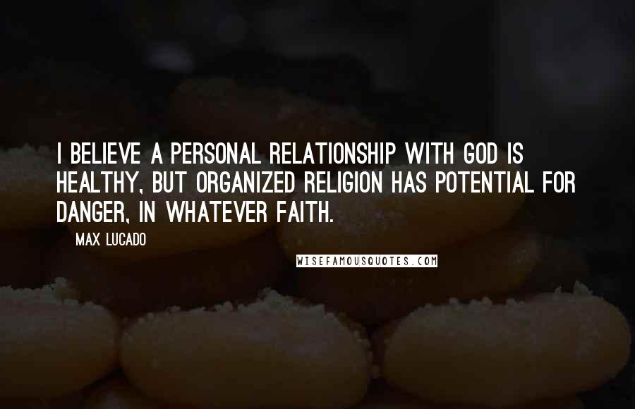 Max Lucado Quotes: I believe a personal relationship with God is healthy, but organized religion has potential for danger, in whatever faith.