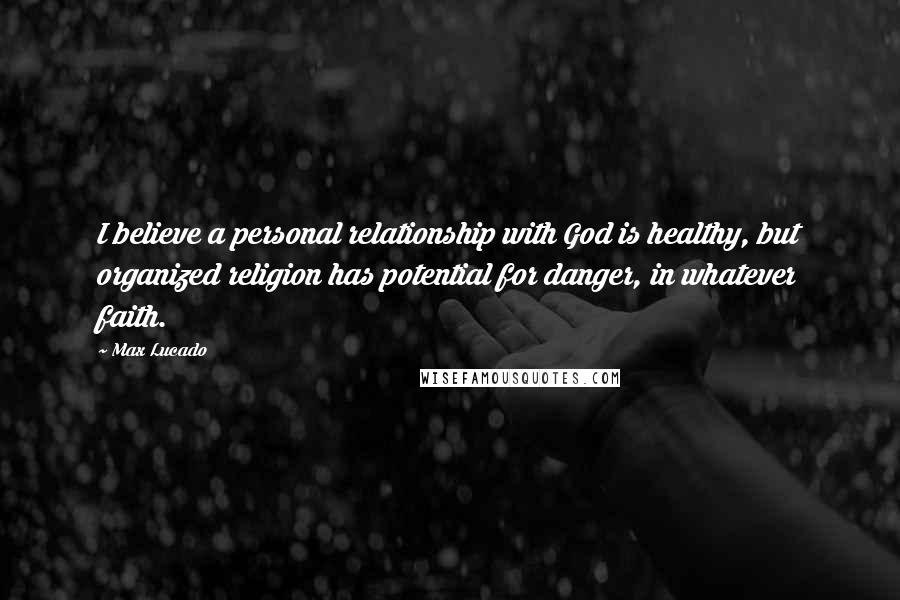 Max Lucado Quotes: I believe a personal relationship with God is healthy, but organized religion has potential for danger, in whatever faith.