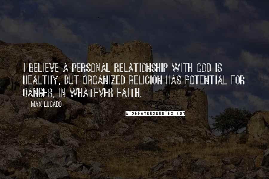 Max Lucado Quotes: I believe a personal relationship with God is healthy, but organized religion has potential for danger, in whatever faith.