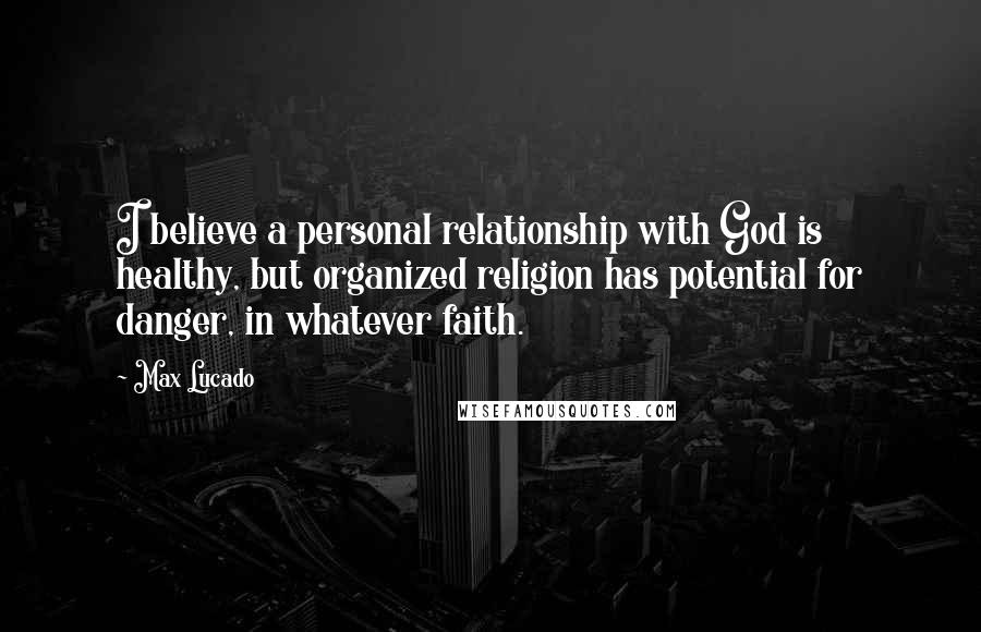 Max Lucado Quotes: I believe a personal relationship with God is healthy, but organized religion has potential for danger, in whatever faith.