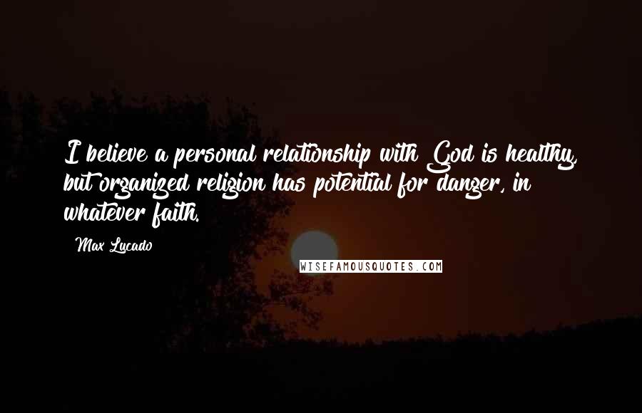 Max Lucado Quotes: I believe a personal relationship with God is healthy, but organized religion has potential for danger, in whatever faith.