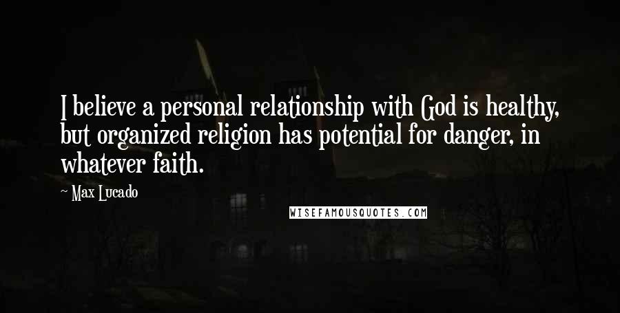 Max Lucado Quotes: I believe a personal relationship with God is healthy, but organized religion has potential for danger, in whatever faith.