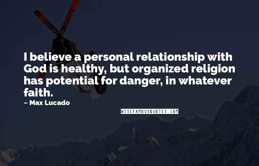 Max Lucado Quotes: I believe a personal relationship with God is healthy, but organized religion has potential for danger, in whatever faith.