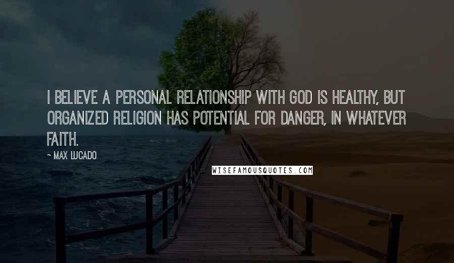 Max Lucado Quotes: I believe a personal relationship with God is healthy, but organized religion has potential for danger, in whatever faith.