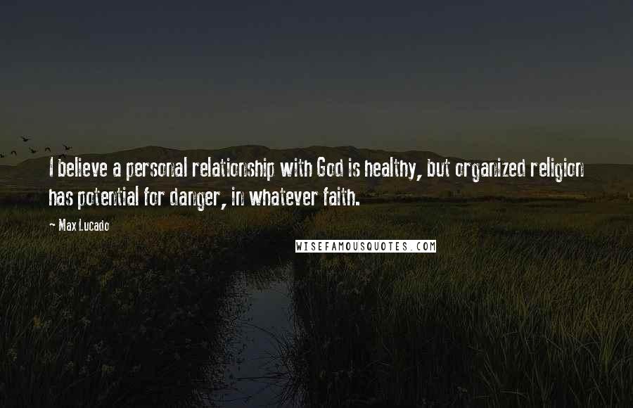 Max Lucado Quotes: I believe a personal relationship with God is healthy, but organized religion has potential for danger, in whatever faith.