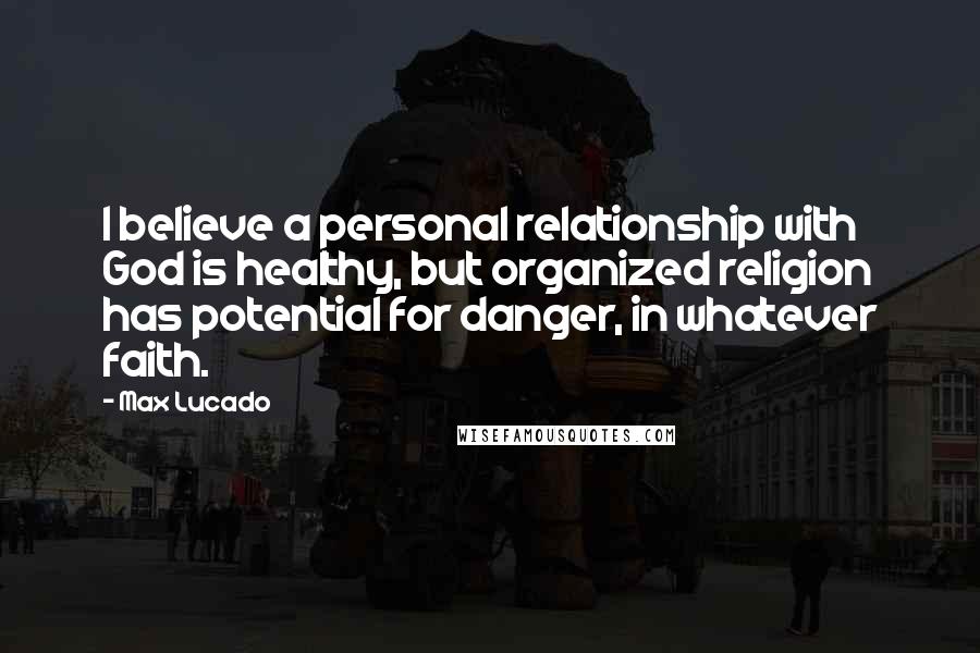 Max Lucado Quotes: I believe a personal relationship with God is healthy, but organized religion has potential for danger, in whatever faith.