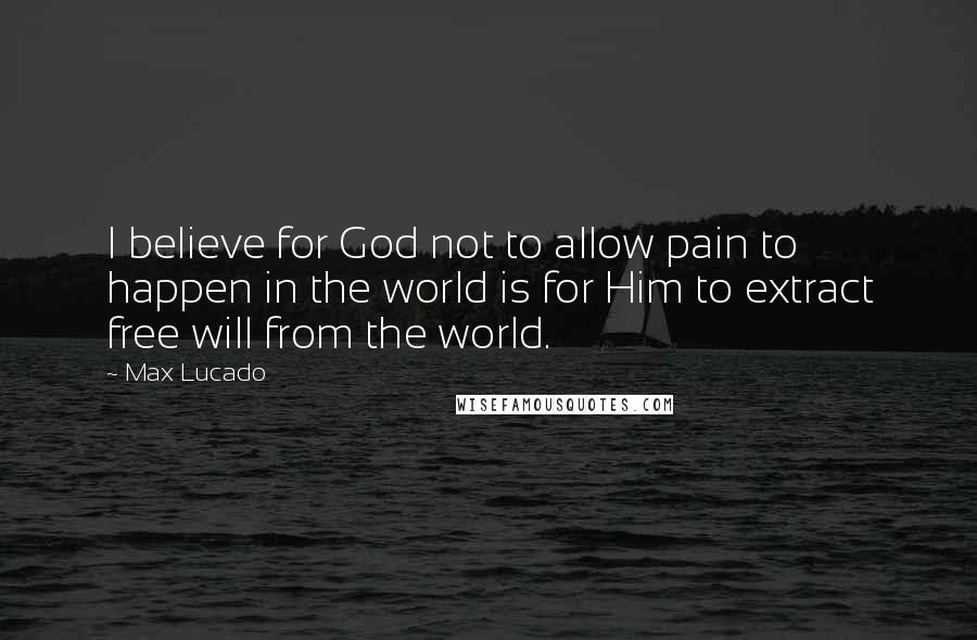 Max Lucado Quotes: I believe for God not to allow pain to happen in the world is for Him to extract free will from the world.
